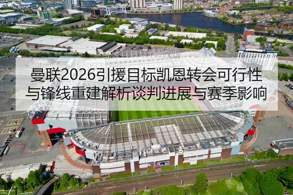 曼联2026引援目标凯恩转会可行性与锋线重建解析谈判进展与赛季影响
